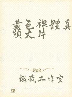 黄色裸体真人视频大片