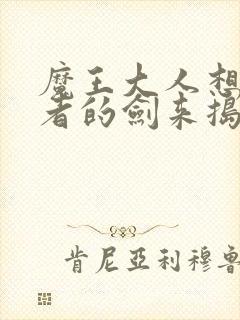 魔王大人想用勇者的剑来捣乱