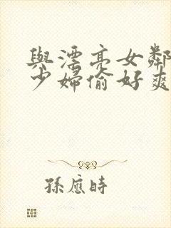 与漂亮女邻居的少妇偷好爽