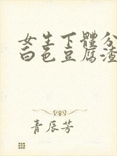 女生下体分泌的白色豆腐渣状分泌物