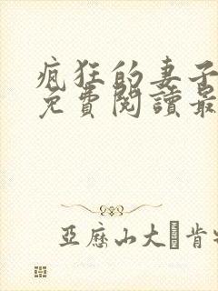 疯狂的妻子全文免费阅读最新章节小说