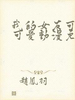 我的女友可不止可爱动漫免费观看全集封面