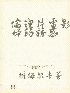 伦理片电影儿媳妇的诱惑