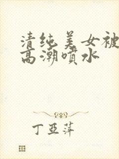 清纯美女被草到高潮喷水