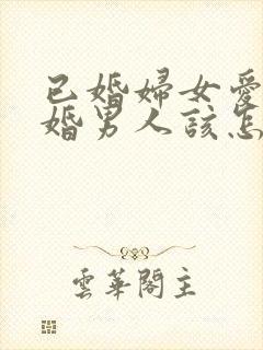 已婚妇女爱上未婚男人该怎么办