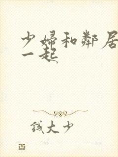 少妇和邻居搞在一起