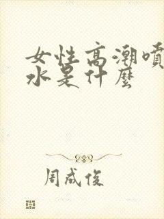 女性高潮喷出的水是什么