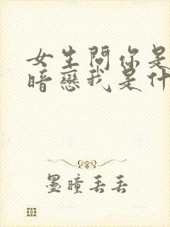 女生问你是不是暗恋我是什么意思