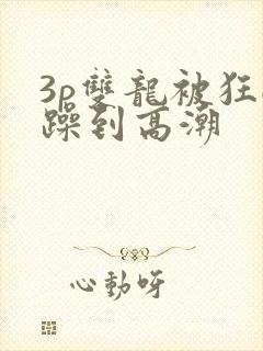 3p双龙被狂c躁到高潮