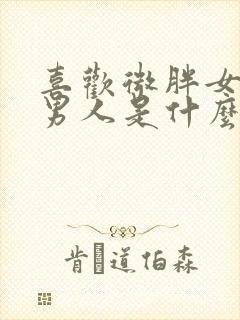 喜欢微胖女人的男人是什么心理