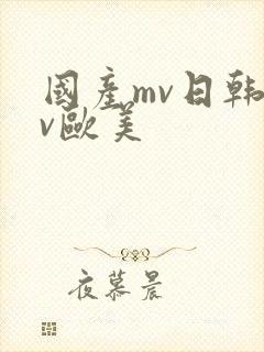 国产mv日韩mv欧美