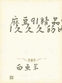 麻豆91精品91久久久的内涵