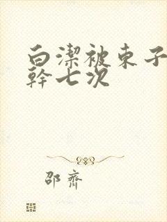 白洁被东子一夜干七次