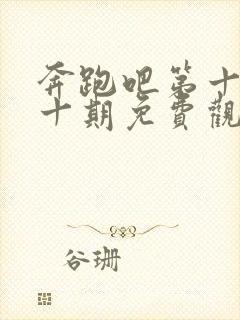 奔跑吧第十季第十期免费观看完整版