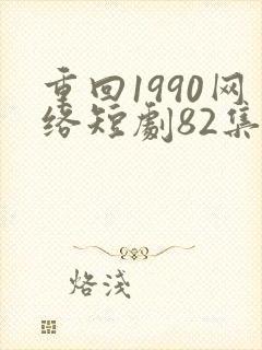 重回1990网络短剧82集免费观看封面