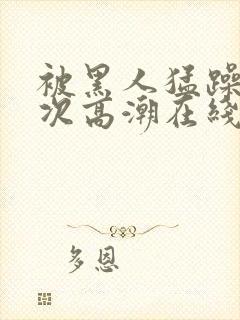 被黑人猛躁10次高潮在线看