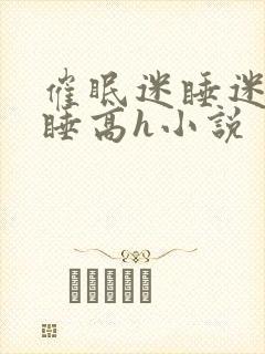 催眠迷睡迷d昏睡高h小说