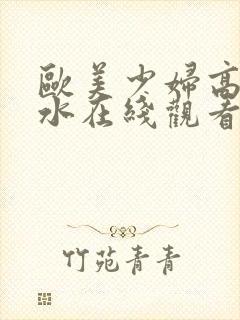 欧美少妇高潮喷水在线观看.