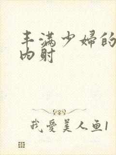 丰满少妇的激情内射