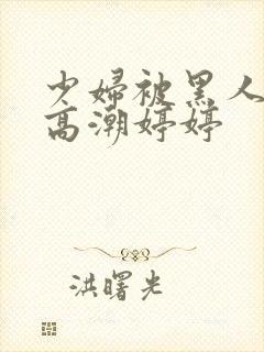 少妇被黑人喷到高潮婷婷