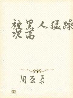 被黑人猛躁10次高