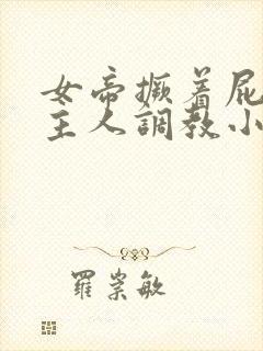 女帝撅着屁股求主人调教小说