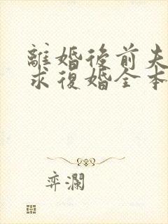 离婚后前夫哭着求复婚全本