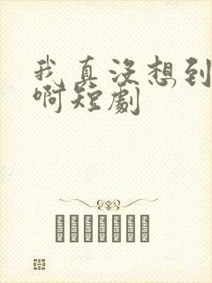 我真没想到重生啊短剧