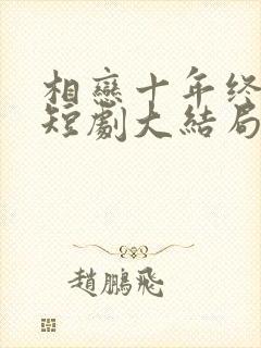 相恋十年终成空短剧大结局