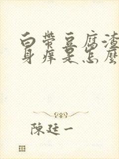 白带豆腐渣,下身痒是怎么回事