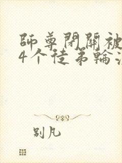 师尊闭关被自己4个徒弟轮流欺负