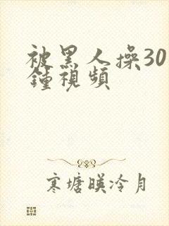 被黑人操30分钟视频