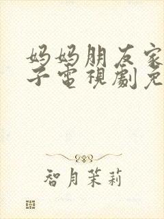 妈妈朋友家的儿子电视剧免费播放