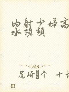 内射少妇高潮喷水视频