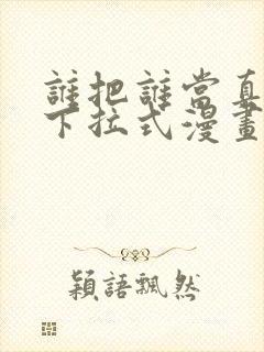 谁把谁当真免费下拉式漫画