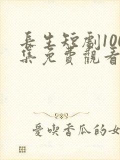 长生短剧100集免费观看