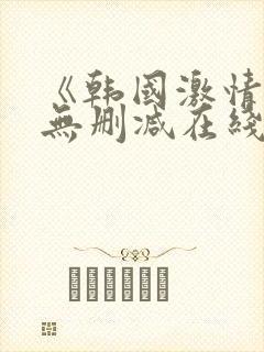 《韩国激情合集无删减在线