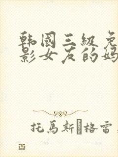 韩国三级免费电影女友的妈妈