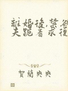 离婚后,禁欲前夫跪着求复合全文阅读