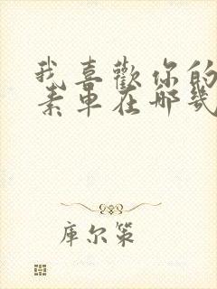 我喜欢你的信息素车在哪几章