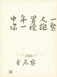 中年男人一边亲你一边抱紧你