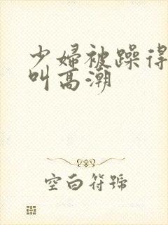 少妇被躁得嗷嗷叫高潮