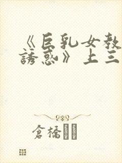 《巨乳女教师の诱惑》上三