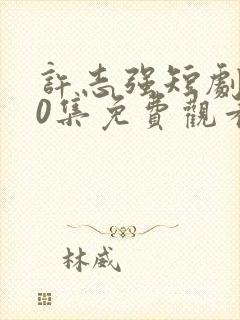 许志强短剧100集免费观看