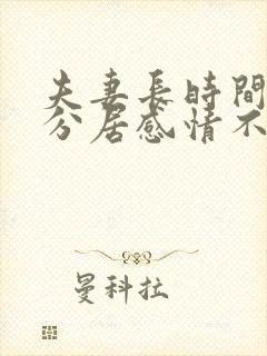 夫妻长时间两地分居感情不好怎么办