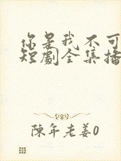 你是我不可言说短剧全集播放