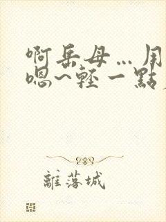 啊岳母…用力…嗯~轻一点丈母娘