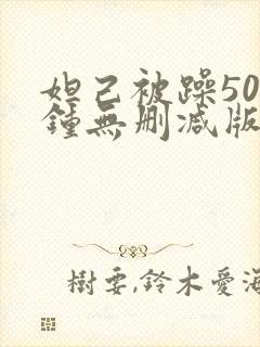 妲己被躁50分钟无删减版本全集无删减