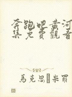 奔跑吧黄河篇全集免费观看完整版