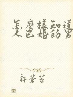 怎么样知道一个人已婚的男人喜欢你